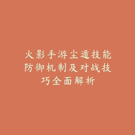火影手游尘遁技能防御机制及对战技巧全面解析_绿色下载网_游戏攻略_