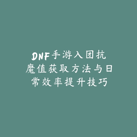DNF手游入团抗魔值获取方法与日常效率提升技巧_绿色下载网_游戏攻略 DNF手游入团抗魔值获取方法与日常效率提升技巧-绿色下载网