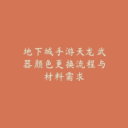 地下城手游天龙武器颜色更换流程与材料需求_绿色下载网_游戏攻略_