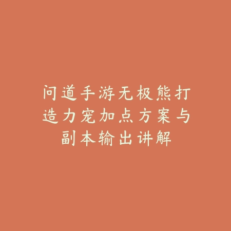 问道手游无极熊打造力宠加点方案与副本输出讲解_绿色下载网_游戏攻略_