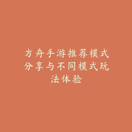 方舟手游推荐模式分享与不同模式玩法体验_绿色下载网_游戏攻略_