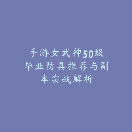 手游女武神50级毕业防具推荐与副本实战解析_绿色下载网_游戏攻略_