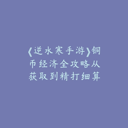 《逆水寒手游》铜币经济全攻略：从获取到精打细算_绿色下载网_游戏攻略_经济系统