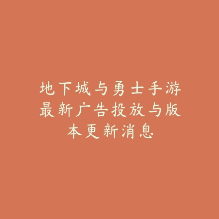 地下城与勇士手游最新广告投放与版本更新消息_绿色下载网_手游资讯_
