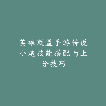 英雄联盟手游传说小炮技能搭配与上分技巧_绿色下载网_游戏攻略_