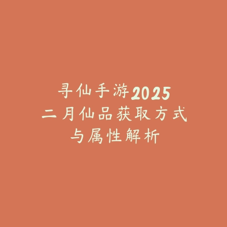 寻仙手游2025二月仙品获取方式与属性解析_绿色下载网_游戏攻略_