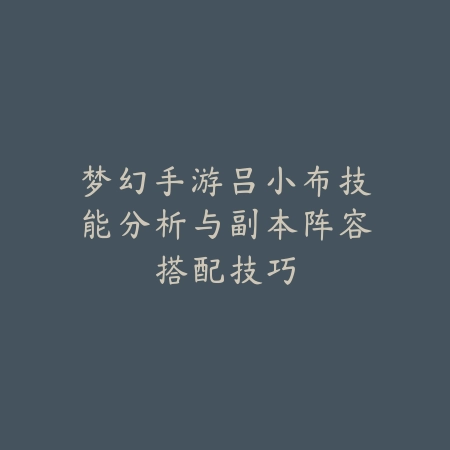 梦幻手游吕小布技能分析与副本阵容搭配技巧_绿色下载网_游戏攻略 梦幻手游吕小布技能分析与副本阵容搭配技巧-绿色下载网