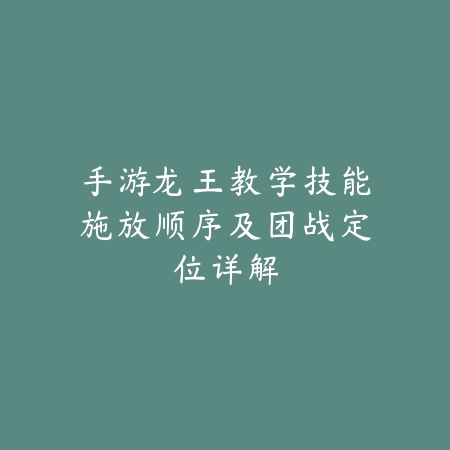 手游龙王教学技能施放顺序及团战定位详解_绿色下载网_游戏攻略_