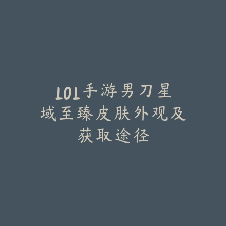 LOL手游男刀星域至臻皮肤外观及获取途径_绿色下载网_手游资讯 LOL手游男刀星域至臻皮肤外观及获取途径-绿色下载网