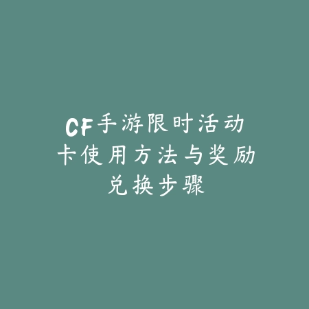 CF手游限时活动卡使用方法与奖励兑换步骤_绿色下载网_游戏攻略 CF手游限时活动卡使用方法与奖励兑换步骤-绿色下载网