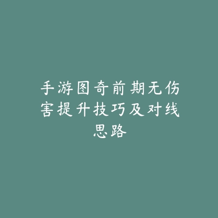 手游图奇前期无伤害提升技巧及对线思路_绿色下载网_游戏攻略_