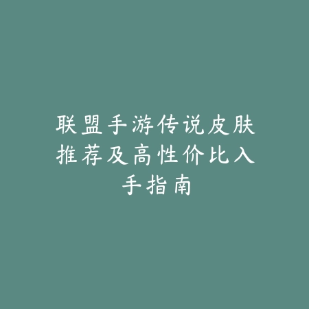 联盟手游传说皮肤推荐及高性价比入手指南_绿色下载网_手游资讯_