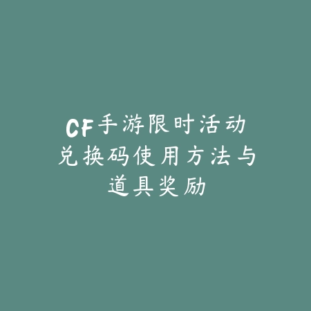 CF手游限时活动兑换码使用方法与道具奖励_绿色下载网_游戏攻略_