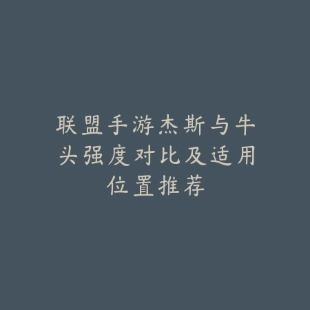 联盟手游杰斯与牛头强度对比及适用位置推荐_绿色下载网_游戏攻略_