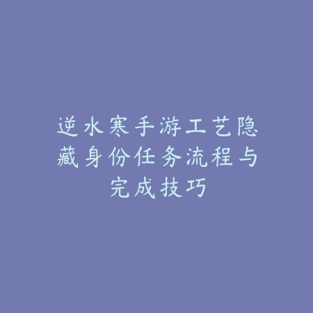 逆水寒手游工艺隐藏身份任务流程与完成技巧_绿色下载网_游戏攻略 逆水寒手游工艺隐藏身份任务流程与完成技巧-绿色下载网
