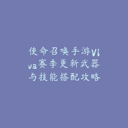 使命召唤手游Viva赛季更新武器与技能搭配攻略_绿色下载网_游戏攻略_