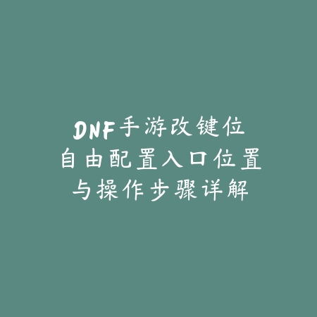 DNF手游改键位自由配置入口位置与操作步骤详解_绿色下载网_游戏攻略_