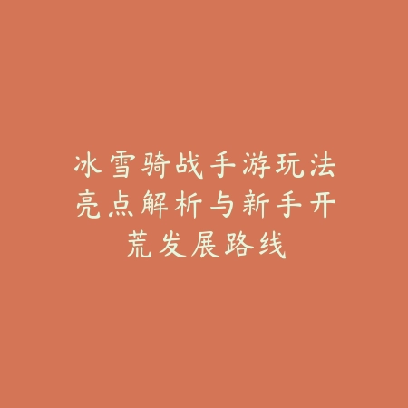 冰雪骑战手游玩法亮点解析与新手开荒发展路线_绿色下载网_游戏攻略_
