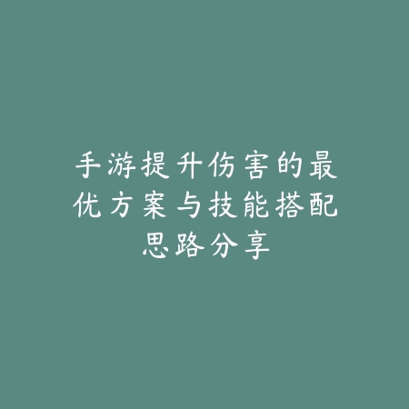 手游提升伤害的最优方案与技能搭配思路分享_绿色下载网_游戏攻略_