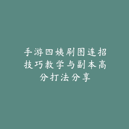 手游四姨刷图连招技巧教学与副本高分打法分享_绿色下载网_游戏攻略_