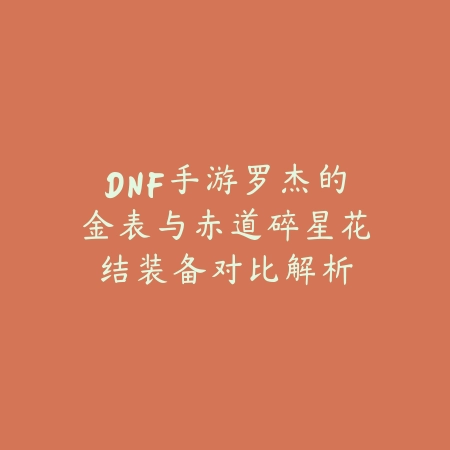DNF手游罗杰的金表与赤道碎星花结装备对比解析_绿色下载网_游戏攻略_
