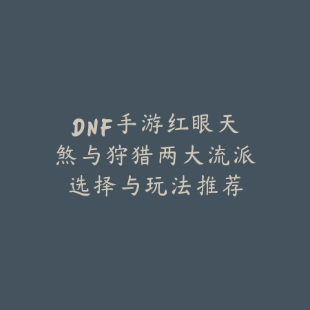 DNF手游红眼天煞与狩猎两大流派选择与玩法推荐_绿色下载网_游戏攻略_