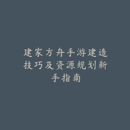 建家方舟手游建造技巧及资源规划新手指南_绿色下载网_游戏攻略 建家方舟手游建造技巧及资源规划新手指南-绿色下载网
