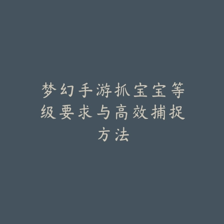 梦幻手游抓宝宝等级要求与高效捕捉方法_绿色下载网_游戏攻略_