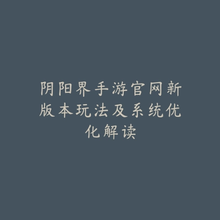 阴阳界手游官网新版本玩法及系统优化解读_绿色下载网_手游资讯 阴阳界手游官网新版本玩法及系统优化解读-绿色下载网