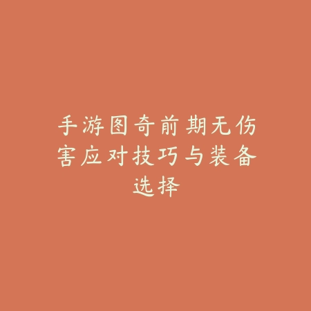 手游图奇前期无伤害应对技巧与装备选择_绿色下载网_游戏攻略 手游图奇前期无伤害应对技巧与装备选择-绿色下载网