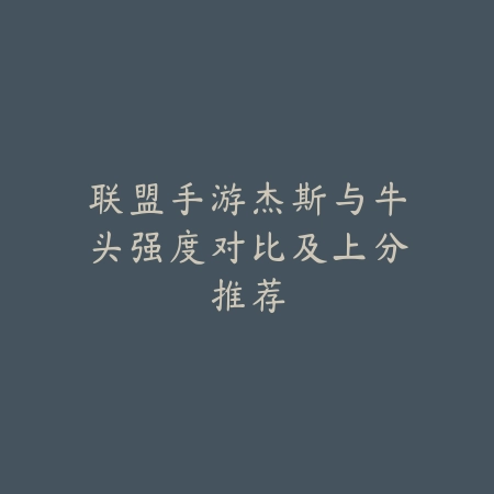联盟手游杰斯与牛头强度对比及上分推荐_绿色下载网_游戏攻略 联盟手游杰斯与牛头强度对比及上分推荐-绿色下载网