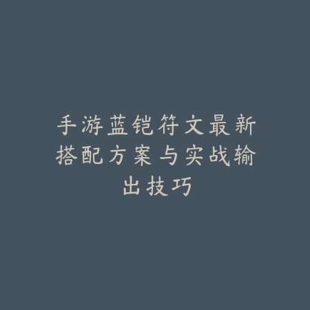 手游蓝铠符文最新搭配方案与实战输出技巧_绿色下载网_游戏攻略_