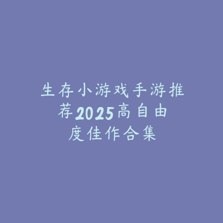生存小游戏手游推荐2025高自由度佳作合集_绿色下载网_游戏推荐 生存小游戏手游推荐2025高自由度佳作合集-绿色下载网