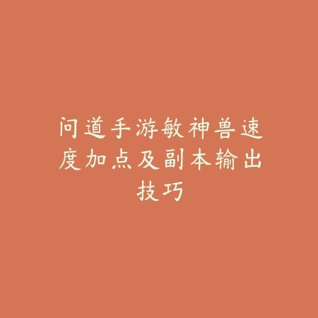 问道手游敏神兽速度加点及副本输出技巧_绿色下载网_游戏攻略 问道手游敏神兽速度加点及副本输出技巧-绿色下载网
