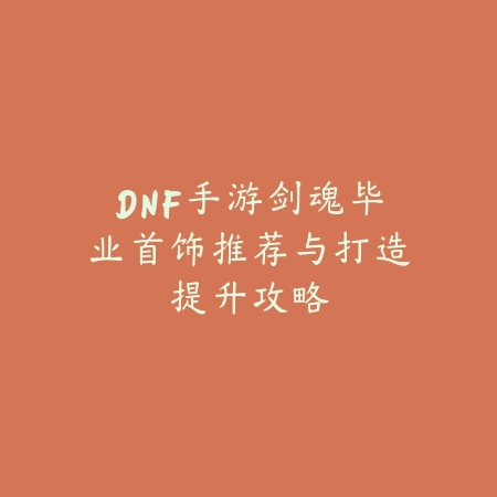 DNF手游剑魂毕业首饰推荐与打造提升攻略_绿色下载网_游戏攻略 DNF手游剑魂毕业首饰推荐与打造提升攻略-绿色下载网