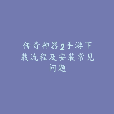 传奇神器2手游下载流程及安装常见问题_绿色下载网_手游资讯 传奇神器2手游下载流程及安装常见问题-绿色下载网