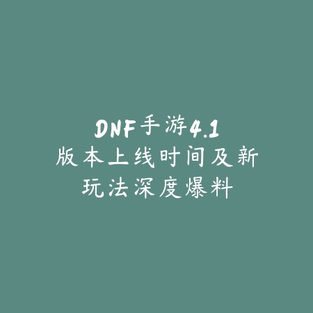 DNF手游4.1版本上线时间及新玩法深度爆料_绿色下载网_手游资讯 DNF手游4.1版本上线时间及新玩法深度爆料-绿色下载网