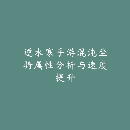 逆水寒手游混沌坐骑属性分析与速度提升_绿色下载网_游戏攻略 逆水寒手游混沌坐骑属性分析与速度提升-绿色下载网