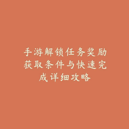 手游解锁任务奖励获取条件与快速完成详细攻略_绿色下载网_游戏攻略 手游解锁任务奖励获取条件与快速完成详细攻略-绿色下载网