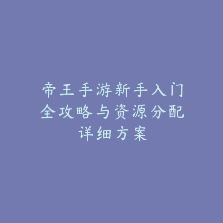帝王手游新手入门全攻略与资源分配详细方案_绿色下载网_游戏攻略_