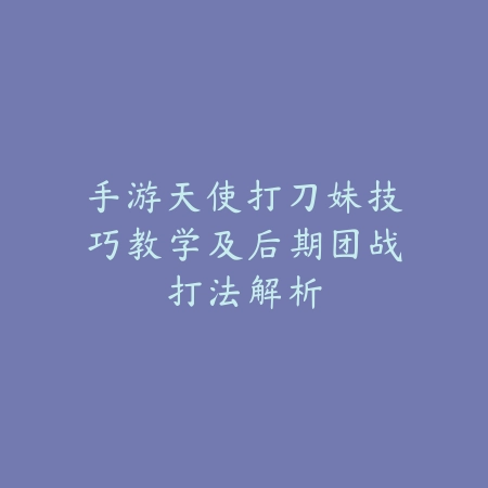 手游天使打刀妹技巧教学及后期团战打法解析_绿色下载网_游戏攻略 手游天使打刀妹技巧教学及后期团战打法解析-绿色下载网