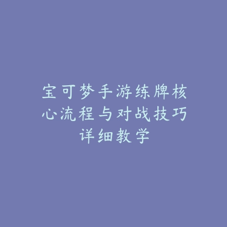 宝可梦手游练牌核心流程与对战技巧详细教学_绿色下载网_游戏攻略 宝可梦手游练牌核心流程与对战技巧详细教学-绿色下载网