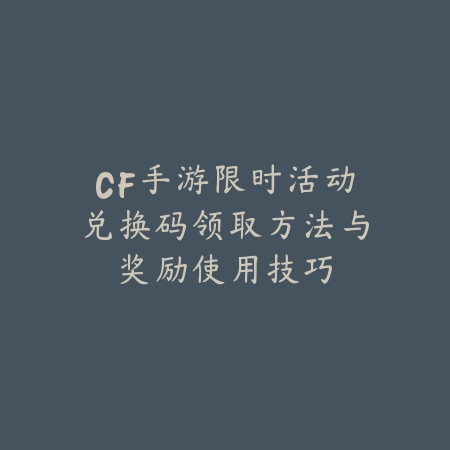 CF手游限时活动兑换码领取方法与奖励使用技巧_绿色下载网_游戏攻略_