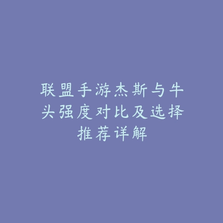 联盟手游杰斯与牛头强度对比及选择推荐详解_绿色下载网_游戏攻略_