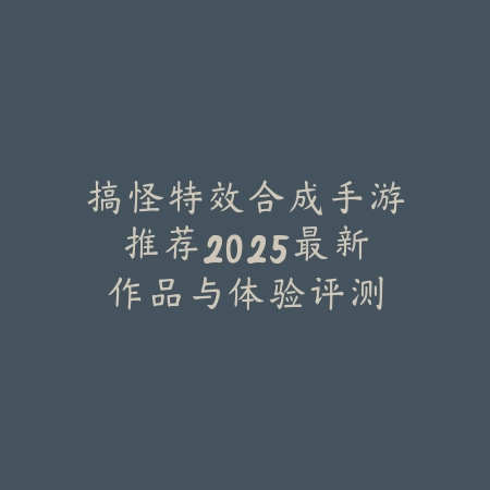 搞怪特效合成手游推荐2025最新作品与体验评测_绿色下载网_游戏推荐 搞怪特效合成手游推荐2025最新作品与体验评测-绿色下载网