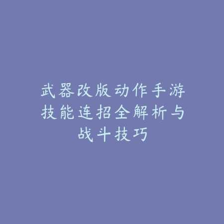 武器改版动作手游技能连招全解析与战斗技巧_绿色下载网_游戏攻略 武器改版动作手游技能连招全解析与战斗技巧-绿色下载网