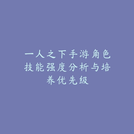 一人之下手游角色技能强度分析与培养优先级_绿色下载网_游戏攻略_