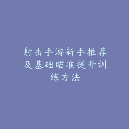 射击手游新手推荐及基础瞄准提升训练方法_绿色下载网_游戏推荐_