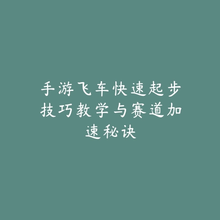 手游飞车快速起步技巧教学与赛道加速秘诀_绿色下载网_游戏攻略_