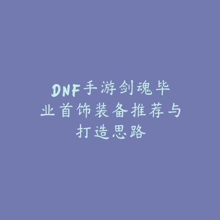 DNF手游剑魂毕业首饰装备推荐与打造思路_绿色下载网_游戏攻略 DNF手游剑魂毕业首饰装备推荐与打造思路-绿色下载网
